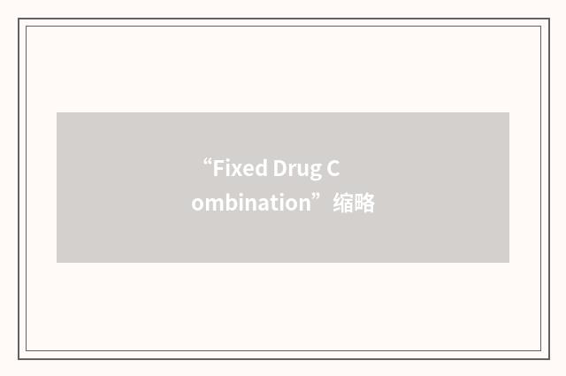 “Fixed Drug Combination”缩略