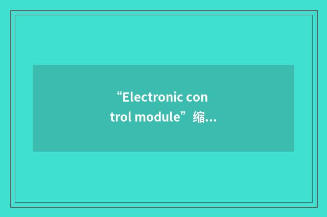 “Electronic control module”缩略