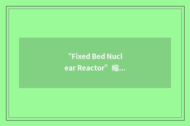 “Fixed Bed Nuclear Reactor”缩略