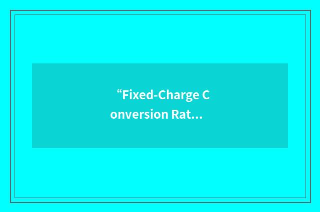 “Fixed-Charge Conversion Ratio”缩略