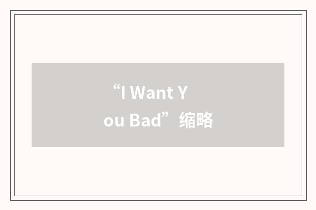 “I Want You Bad”缩略