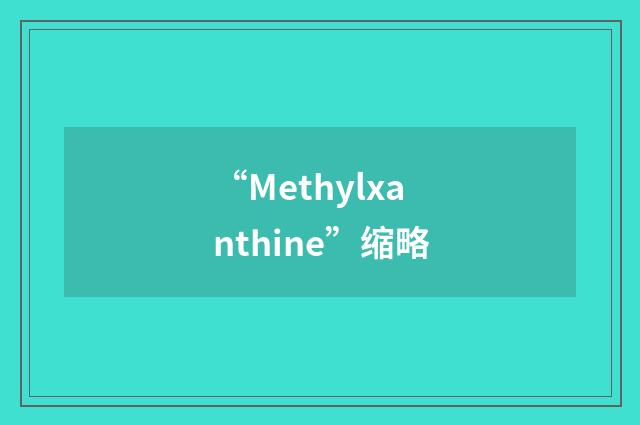 “Methylxanthine”缩略