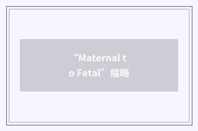 “Maternal to Fetal”缩略