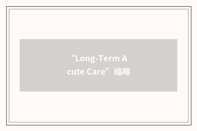 “Long-Term Acute Care”缩略