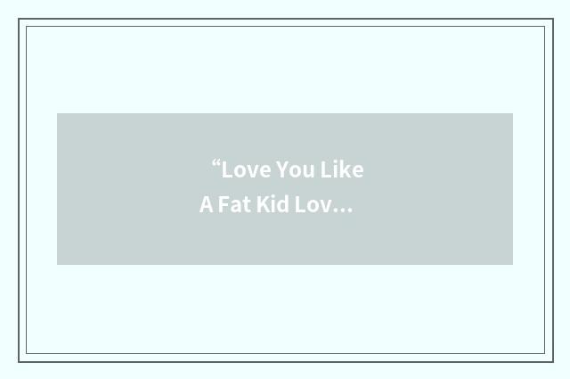 “Love You Like A Fat Kid Loves Cake”缩略