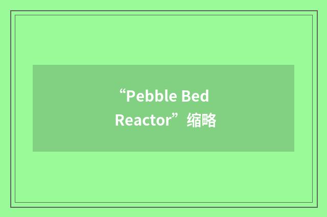 “Pebble Bed Reactor”缩略