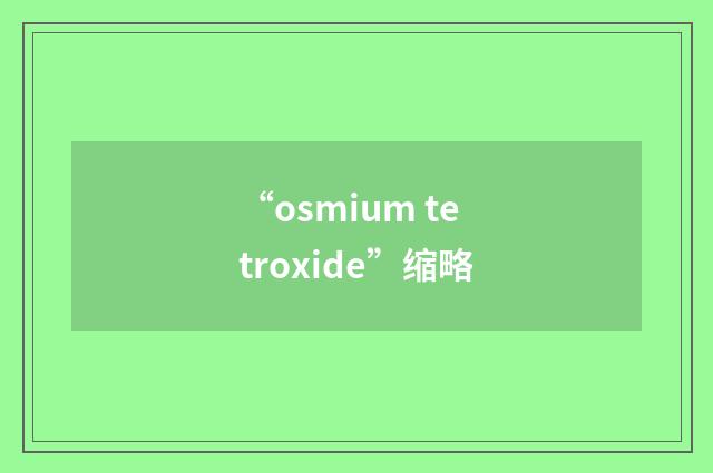 “osmium tetroxide”缩略