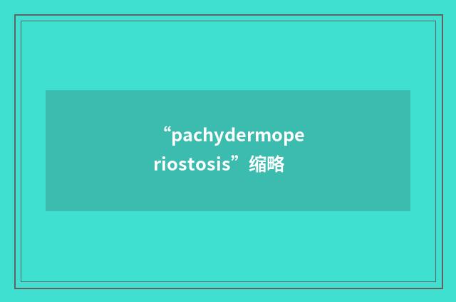 “pachydermoperiostosis”缩略