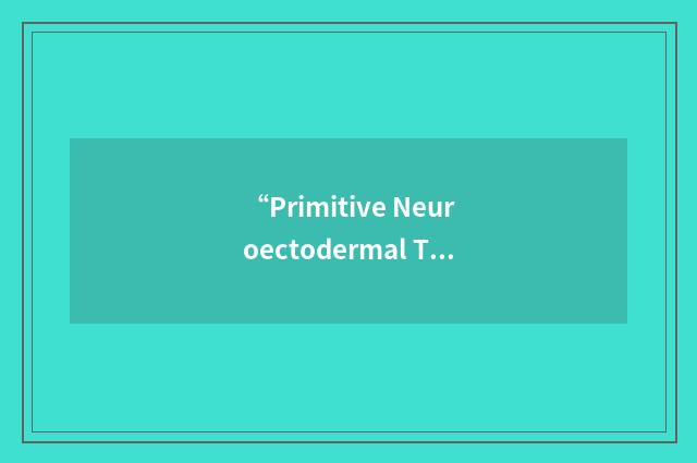 “Primitive Neuroectodermal Tumor”缩略
