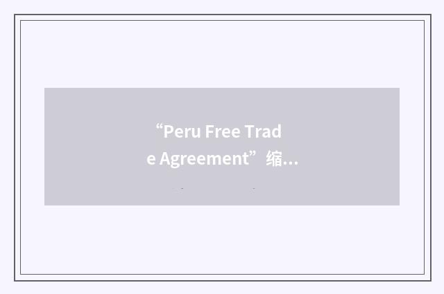 “Peru Free Trade Agreement”缩略