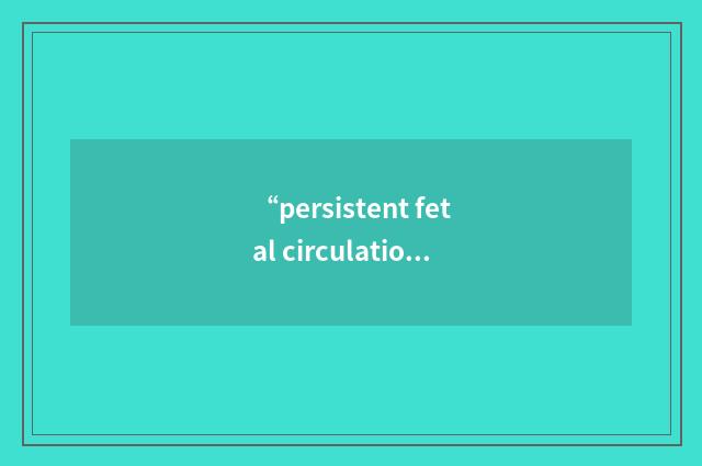 “persistent fetal circulation”缩略