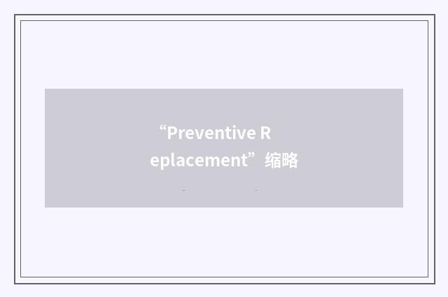 “Preventive Replacement”缩略