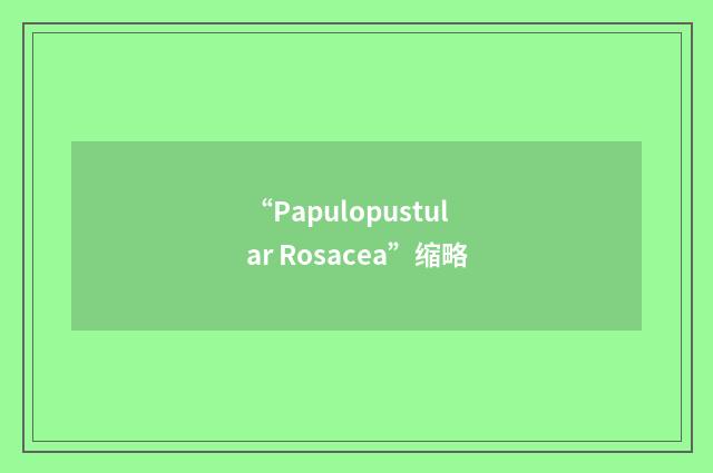 “Papulopustular Rosacea”缩略