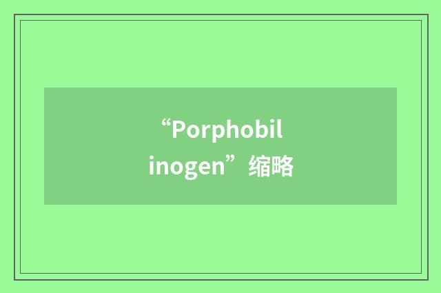 “Porphobilinogen”缩略
