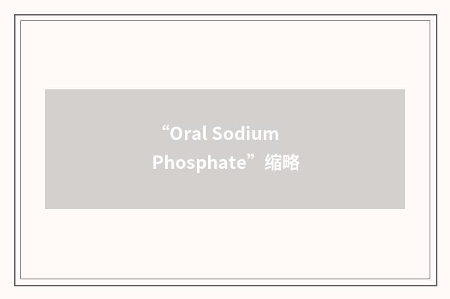 “Oral Sodium Phosphate”缩略
