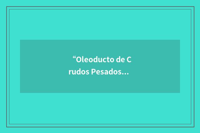 “Oleoducto de Crudos Pesados”缩略