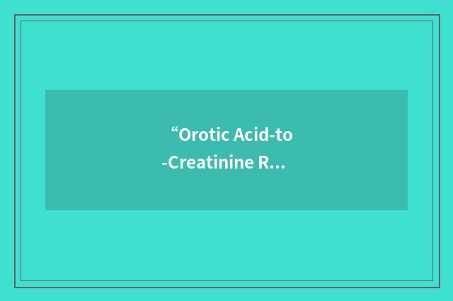“Orotic Acid-to-Creatinine Ratio”缩略