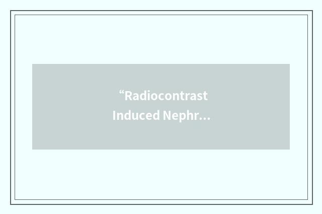 “Radiocontrast Induced Nephropathy”缩略