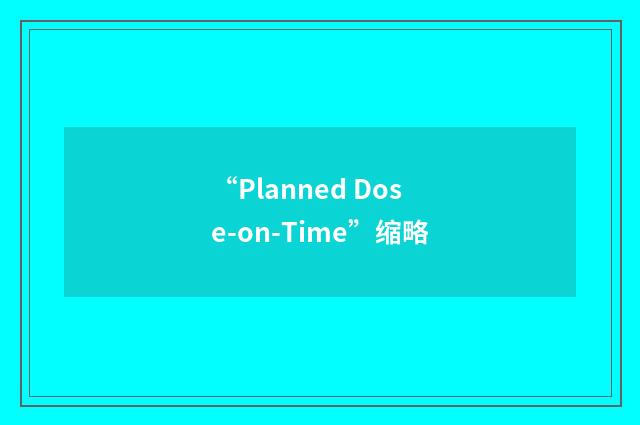 “Planned Dose-on-Time”缩略