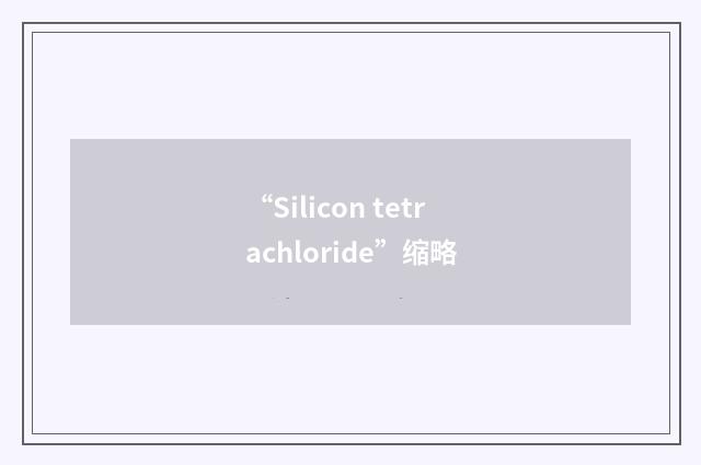 “Silicon tetrachloride”缩略
