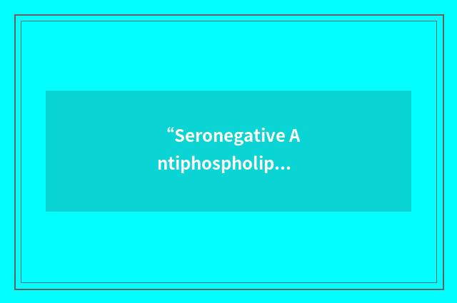 “Seronegative Antiphospholipid Antibody Syndrome”缩略