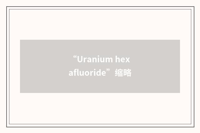 “Uranium hexafluoride”缩略