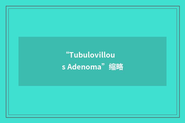 “Tubulovillous Adenoma”缩略
