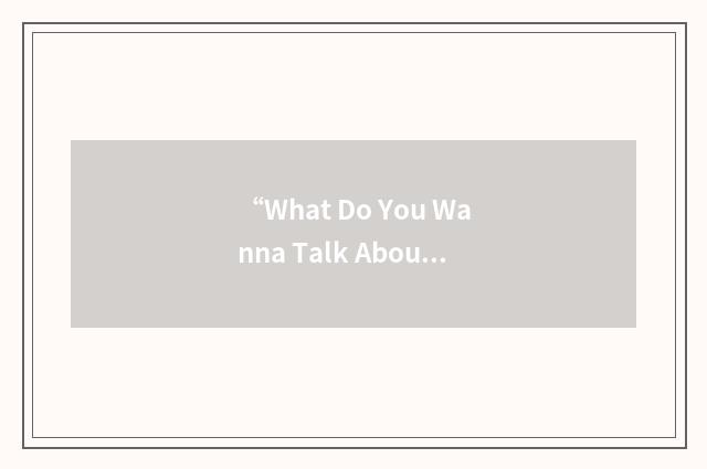 “What Do You Wanna Talk About?”缩略