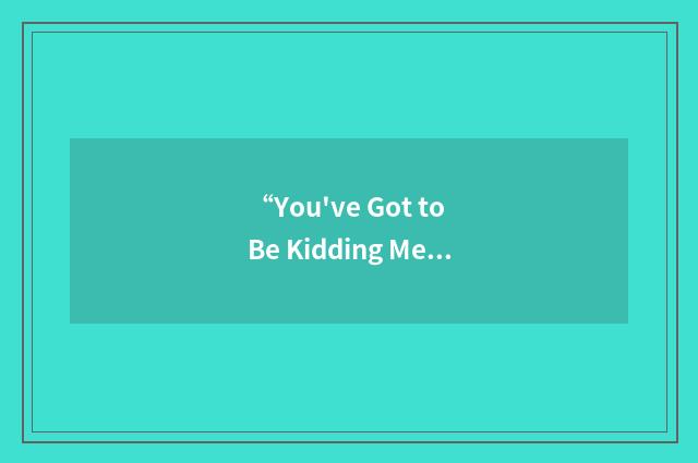 “You've Got to Be Kidding Me”缩略