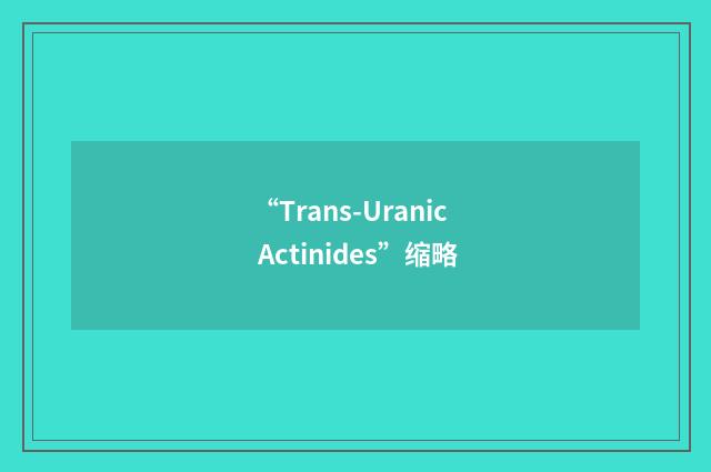 “Trans-Uranic Actinides”缩略