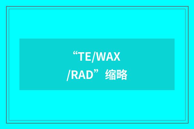 “TE/WAX/RAD”缩略