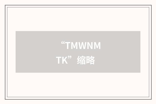 “TMWNMTK”缩略