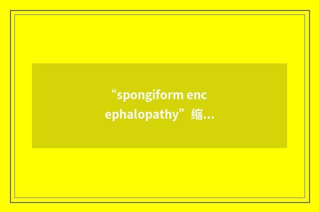 “spongiform encephalopathy”缩略