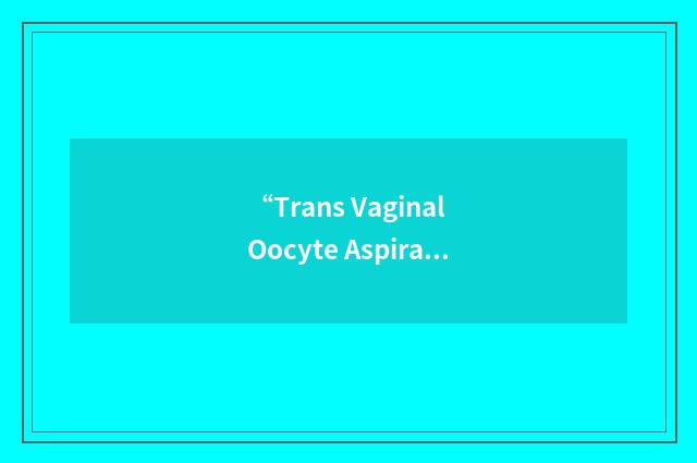“Trans Vaginal Oocyte Aspiration”缩略