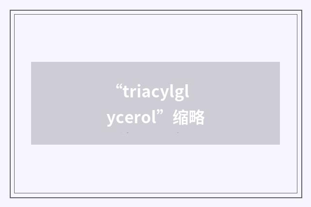 “triacylglycerol”缩略
