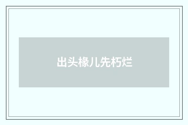出头椽儿先朽烂