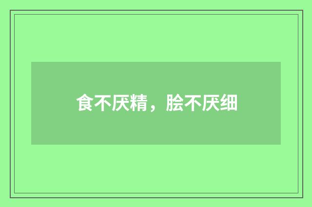 食不厌精，脍不厌细