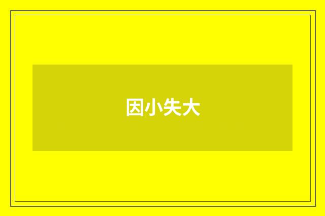 因小失大