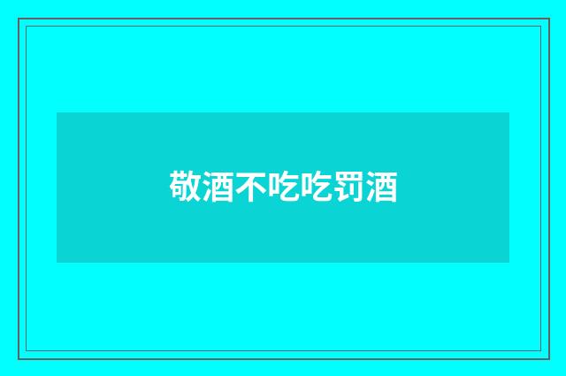 敬酒不吃吃罚酒