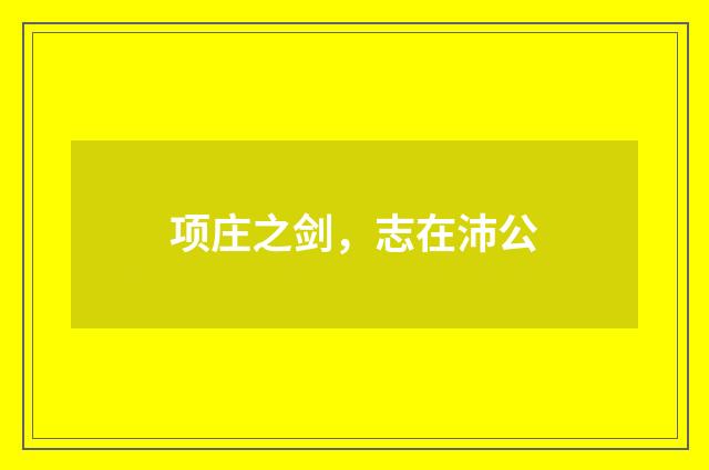 项庄之剑，志在沛公