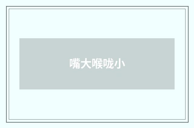 嘴大喉咙小
