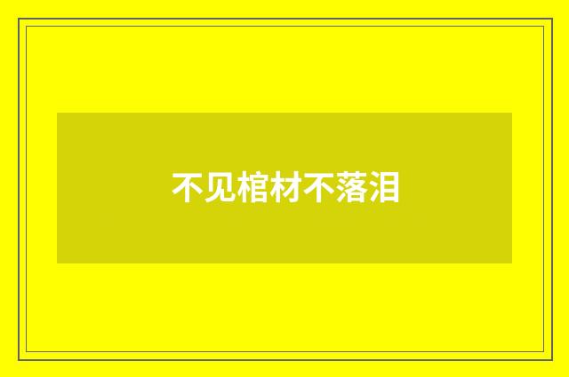 不见棺材不落泪