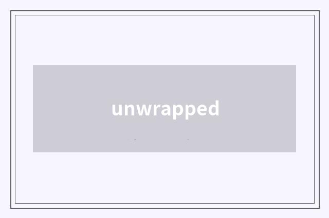 unwrapped