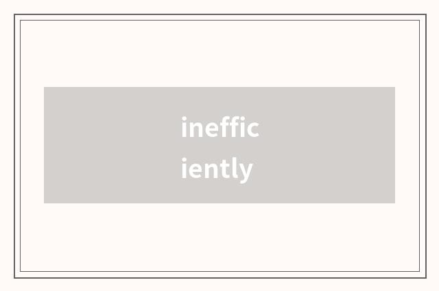 inefficiently