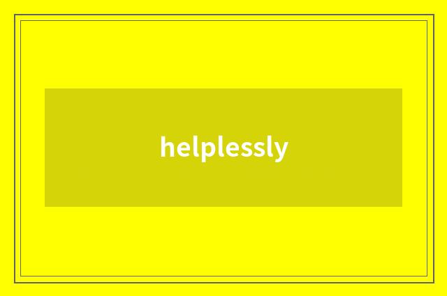 helplessly
