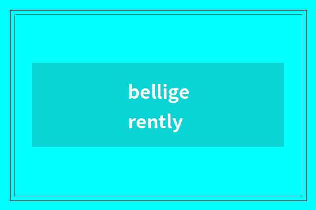 belligerently