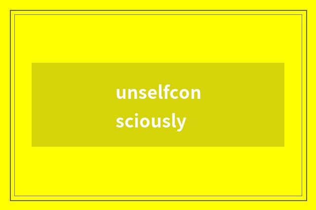 unselfconsciously