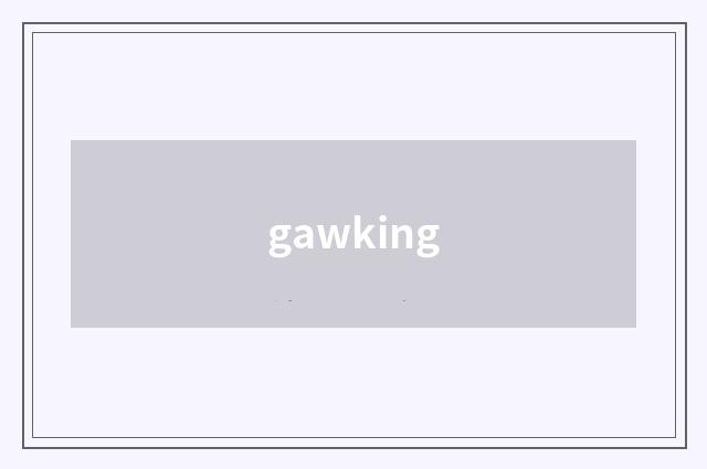 gawking