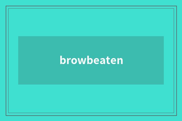 browbeaten