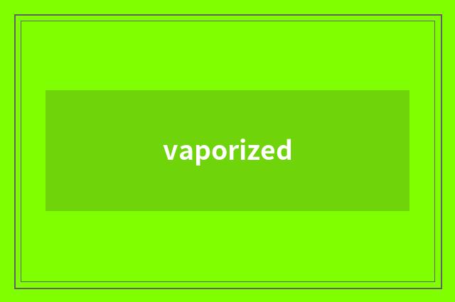 vaporized